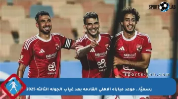رسميًا.. موعد مباراة الأهلي القادمة بعد غياب الجولة الثالثة 2025